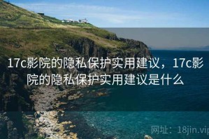 17c影院的隐私保护实用建议，17c影院的隐私保护实用建议是什么