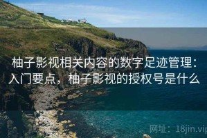 柚子影视相关内容的数字足迹管理：入门要点，柚子影视的授权号是什么