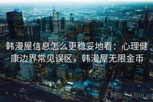 韩漫屋信息怎么更稳妥地看：心理健康边界常见误区，韩漫屋无限金币