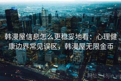 韩漫屋信息怎么更稳妥地看：心理健康边界常见误区，韩漫屋无限金币