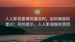 人人影视里遇到爆点时，如何做版权意识：风险提示，人人影视版权原因