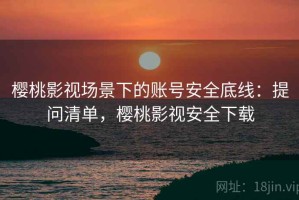 樱桃影视场景下的账号安全底线：提问清单，樱桃影视安全下载