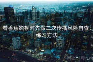 看香蕉影视时先做二次传播风险自查：练习方法
