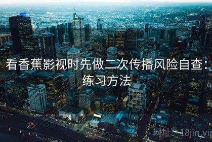 看香蕉影视时先做二次传播风险自查：练习方法