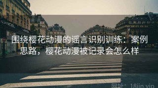 围绕樱花动漫的谣言识别训练：案例思路，樱花动漫被记录会怎么样
