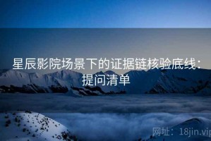 星辰影院场景下的证据链核验底线：提问清单