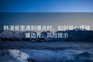 韩漫屋里遇到爆点时，如何做心理健康边界：风险提示