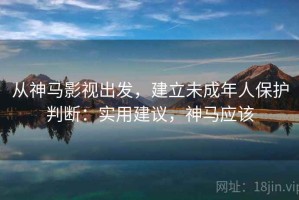 从神马影视出发，建立未成年人保护判断：实用建议，神马应该