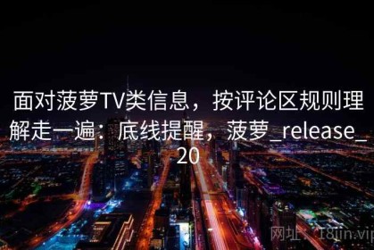 面对菠萝TV类信息，按评论区规则理解走一遍：底线提醒，菠萝_release_20