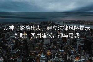 从神马影院出发，建立法律风险提示判断：实用建议，神马电城