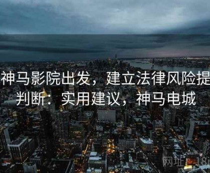 从神马影院出发，建立法律风险提示判断：实用建议，神马电城