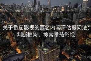 关于番茄影视的匿名内容评估提问法：判断框架，搜索番茄影视