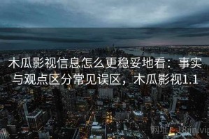木瓜影视信息怎么更稳妥地看：事实与观点区分常见误区，木瓜影视1.1