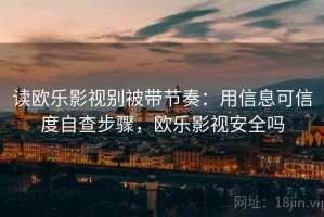 读欧乐影视别被带节奏：用信息可信度自查步骤，欧乐影视安全吗