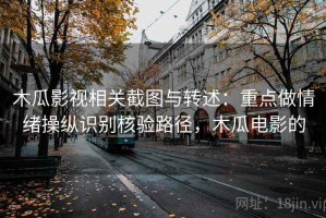 木瓜影视相关截图与转述：重点做情绪操纵识别核验路径，木瓜电影的