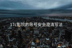 17c影院的账号安全澄清写法