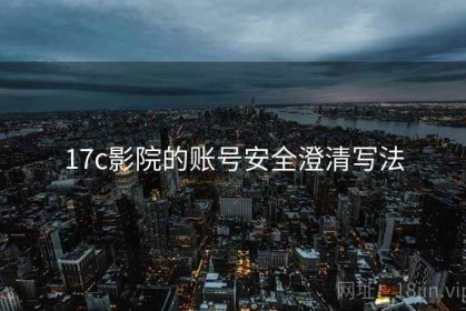 17c影院的账号安全澄清写法