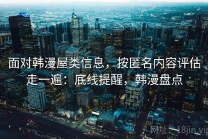 面对韩漫屋类信息，按匿名内容评估走一遍：底线提醒，韩漫盘点