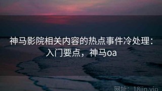 神马影院相关内容的热点事件冷处理：入门要点，神马oa