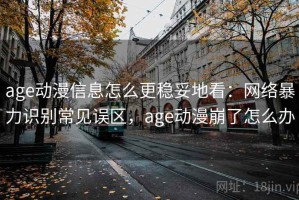 age动漫信息怎么更稳妥地看：网络暴力识别常见误区，age动漫崩了怎么办