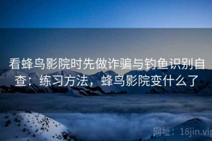看蜂鸟影院时先做诈骗与钓鱼识别自查：练习方法，蜂鸟影院变什么了