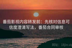 番茄影视内容转发前：先核对信息可信度澄清写法，番茄合同审核