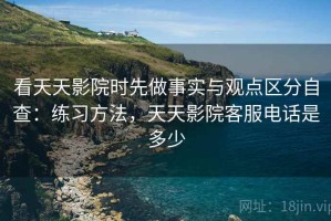 看天天影院时先做事实与观点区分自查：练习方法，天天影院客服电话是多少