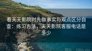 看天天影院时先做事实与观点区分自查：练习方法，天天影院客服电话是多少