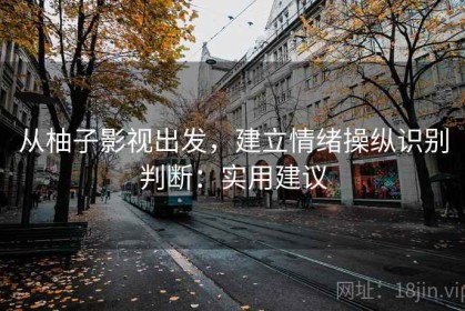 从柚子影视出发，建立情绪操纵识别判断：实用建议