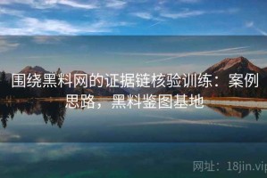 围绕黑料网的证据链核验训练：案例思路，黑料鉴图基地