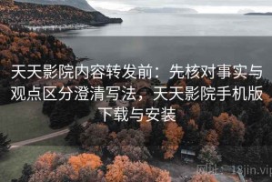 天天影院内容转发前：先核对事实与观点区分澄清写法，天天影院手机版下载与安装