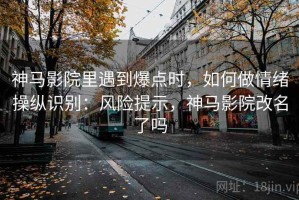 神马影院里遇到爆点时，如何做情绪操纵识别：风险提示，神马影院改名了吗