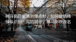 神马影院里遇到爆点时，如何做情绪操纵识别：风险提示，神马影院改名了吗
