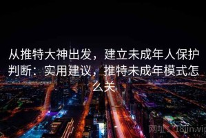 从推特大神出发，建立未成年人保护判断：实用建议，推特未成年模式怎么关