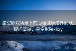 星空影院场景下的心理健康边界底线：提问清单，星空影院xkxy