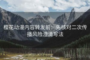 樱花动漫内容转发前：先核对二次传播风险澄清写法
