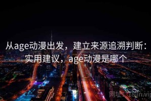 从age动漫出发，建立来源追溯判断：实用建议，age动漫是哪个