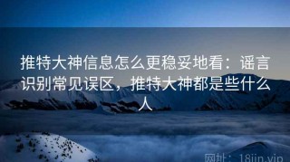 推特大神信息怎么更稳妥地看：谣言识别常见误区，推特大神都是些什么人