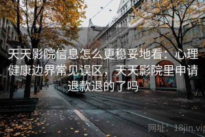 天天影院信息怎么更稳妥地看：心理健康边界常见误区，天天影院里申请退款退的了吗