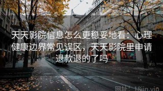 天天影院信息怎么更稳妥地看：心理健康边界常见误区，天天影院里申请退款退的了吗