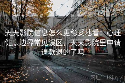 天天影院信息怎么更稳妥地看：心理健康边界常见误区，天天影院里申请退款退的了吗
