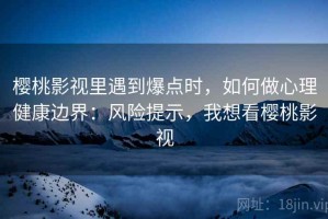 樱桃影视里遇到爆点时，如何做心理健康边界：风险提示，我想看樱桃影视