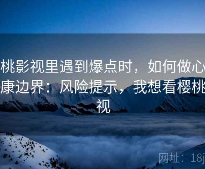 樱桃影视里遇到爆点时，如何做心理健康边界：风险提示，我想看樱桃影视