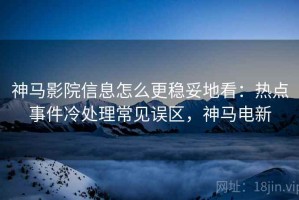神马影院信息怎么更稳妥地看：热点事件冷处理常见误区，神马电新
