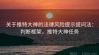 关于推特大神的法律风险提示提问法：判断框架，推特大神任务