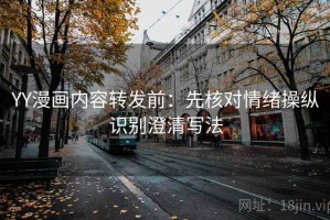 YY漫画内容转发前：先核对情绪操纵识别澄清写法