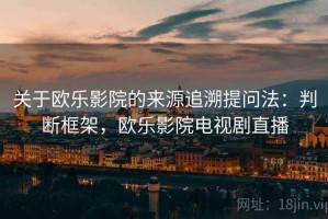 关于欧乐影院的来源追溯提问法：判断框架，欧乐影院电视剧直播