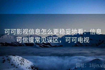 可可影视信息怎么更稳妥地看：信息可信度常见误区，可可电视