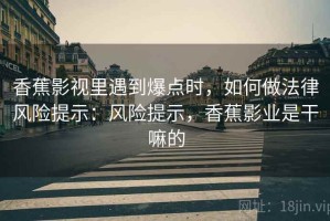 香蕉影视里遇到爆点时，如何做法律风险提示：风险提示，香蕉影业是干嘛的