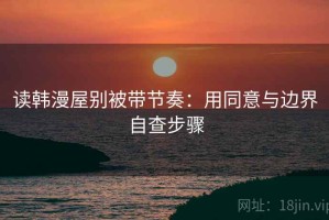 读韩漫屋别被带节奏：用同意与边界自查步骤